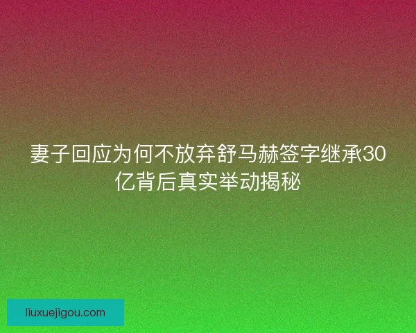 妻子回应为何不放弃舒马赫签字继承30亿背后真实举动揭秘