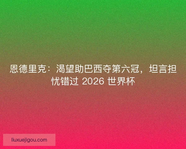 恩德里克：渴望助巴西夺第六冠，坦言担忧错过 2026 世界杯