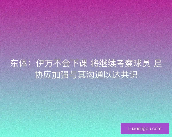 东体：伊万不会下课 将继续考察球员 足协应加强与其沟通以达共识