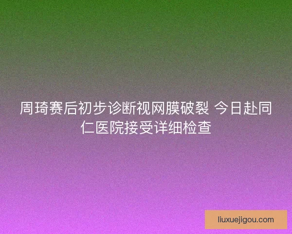 周琦赛后初步诊断视网膜破裂 今日赴同仁医院接受详细检查