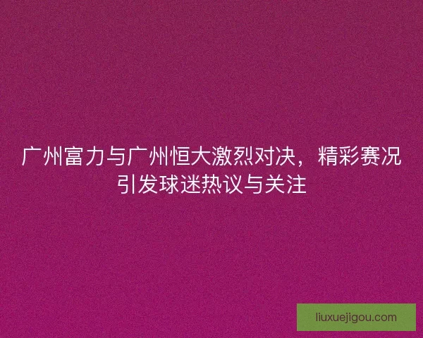 广州富力与广州恒大激烈对决，精彩赛况引发球迷热议与关注