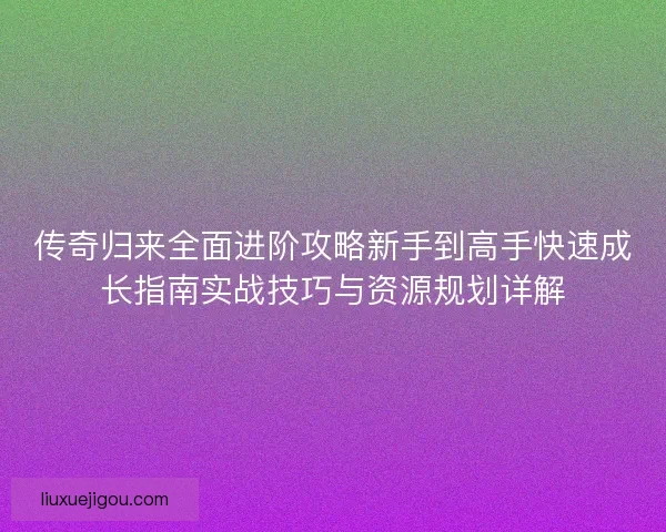 传奇归来全面进阶攻略新手到高手快速成长指南实战技巧与资源规划详解