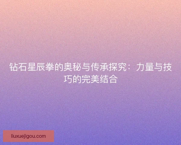 钻石星辰拳的奥秘与传承探究：力量与技巧的完美结合