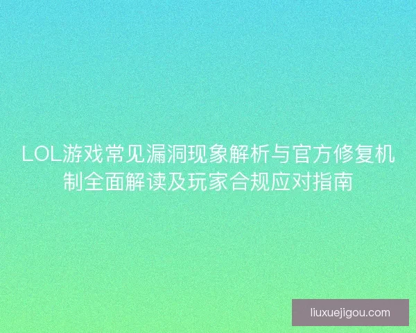 LOL游戏常见漏洞现象解析与官方修复机制全面解读及玩家合规应对指南