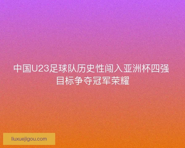 中国U23足球队历史性闯入亚洲杯四强 目标争夺冠军荣耀
