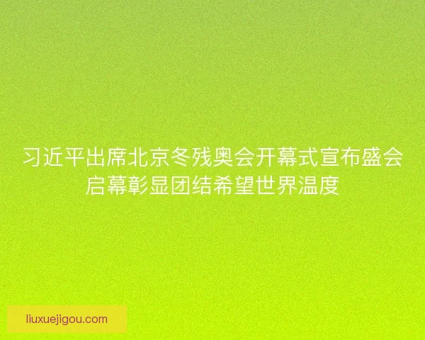 习近平出席北京冬残奥会开幕式宣布盛会启幕彰显团结希望世界温度