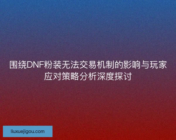 围绕DNF粉装无法交易机制的影响与玩家应对策略分析深度探讨 围绕DNF粉装无法交易机制的影响与玩家应对策略分析深度探讨