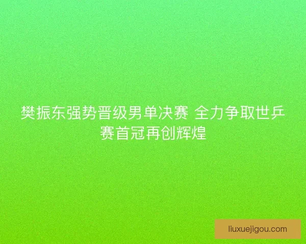 樊振东强势晋级男单决赛 全力争取世乒赛首冠再创辉煌