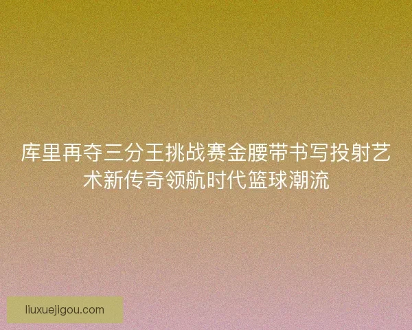 库里再夺三分王挑战赛金腰带书写投射艺术新传奇领航时代篮球潮流 库里再夺三分王挑战赛金腰带书写投射艺术新传奇领航时代篮球潮流