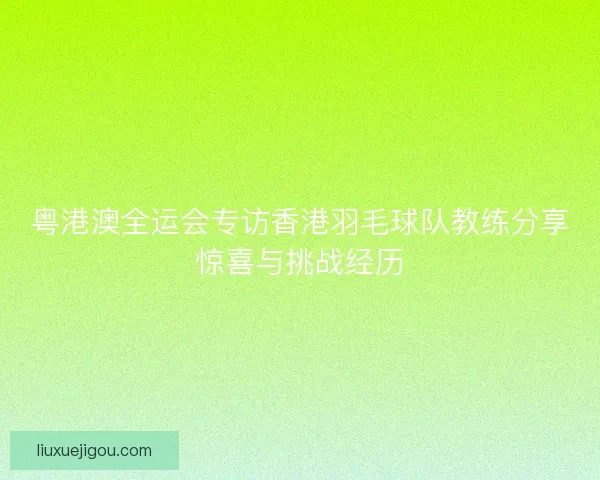 粤港澳全运会专访香港羽毛球队教练分享惊喜与挑战经历