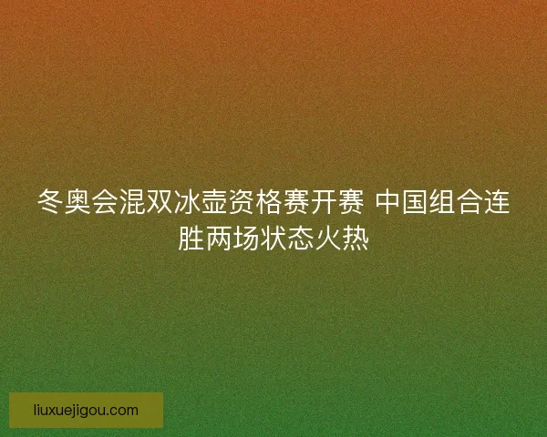 冬奥会混双冰壶资格赛开赛 中国组合连胜两场状态火热
