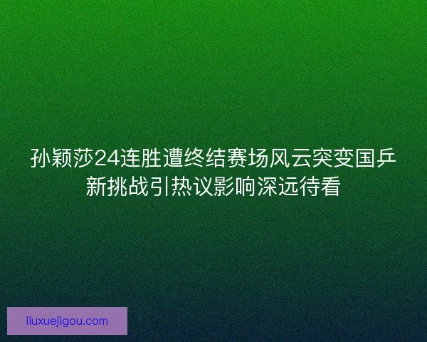 孙颖莎24连胜遭终结赛场风云突变国乒新挑战引热议影响深远待看