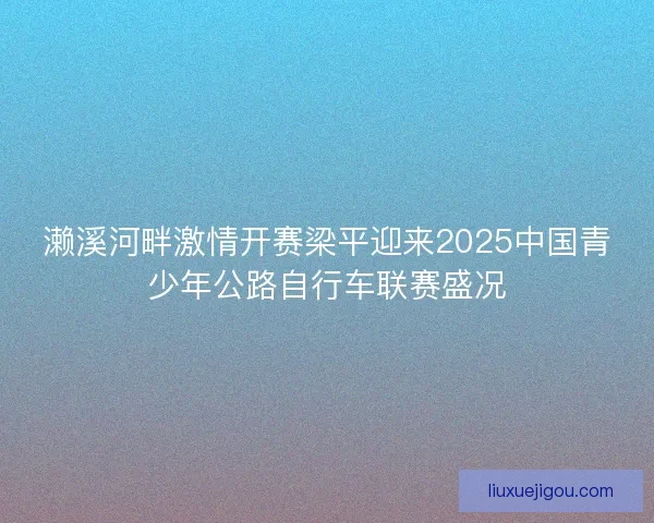 濑溪河畔激情开赛梁平迎来2025中国青少年公路自行车联赛盛况