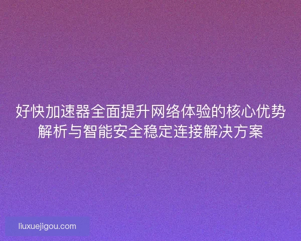 好快加速器全面提升网络体验的核心优势解析与智能安全稳定连接解决方案