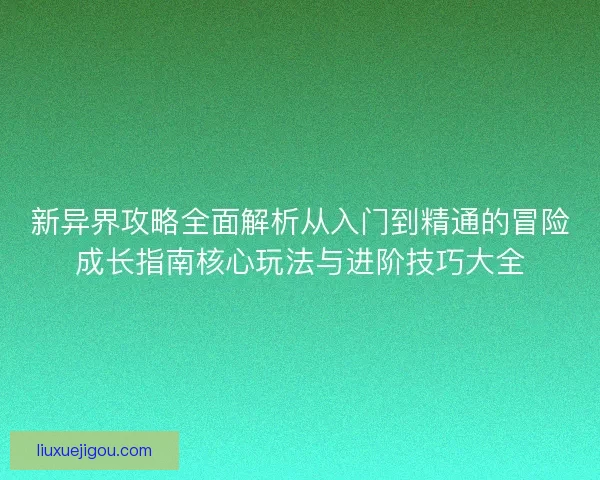 新异界攻略全面解析从入门到精通的冒险成长指南核心玩法与进阶技巧大全