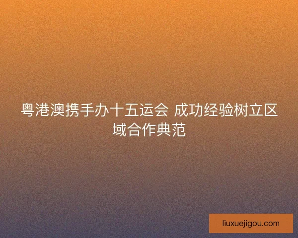 粤港澳携手办十五运会 成功经验树立区域合作典范 粤港澳携手办十五运会 成功经验树立区域合作典范