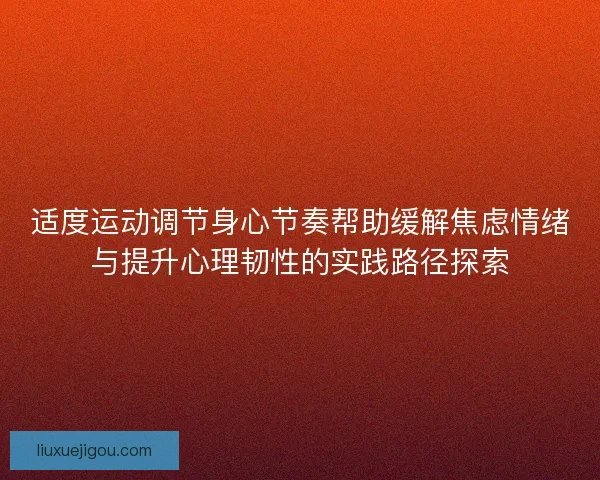 适度运动调节身心节奏帮助缓解焦虑情绪与提升心理韧性的实践路径探索