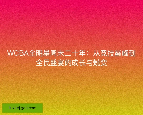 WCBA全明星周末二十年：从竞技巅峰到全民盛宴的成长与蜕变