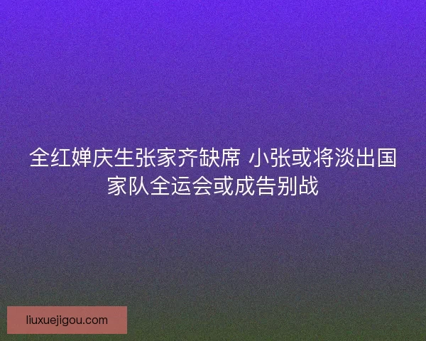 全红婵庆生张家齐缺席 小张或将淡出国家队全运会或成告别战