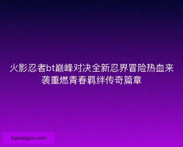 火影忍者bt巅峰对决全新忍界冒险热血来袭重燃青春羁绊传奇篇章