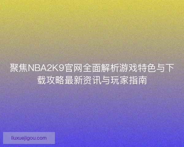 聚焦NBA2K9官网全面解析游戏特色与下载攻略最新资讯与玩家指南