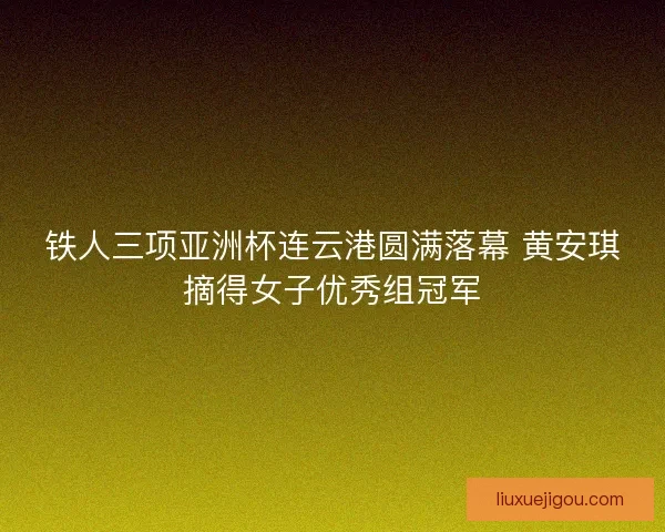 铁人三项亚洲杯连云港圆满落幕 黄安琪摘得女子优秀组冠军