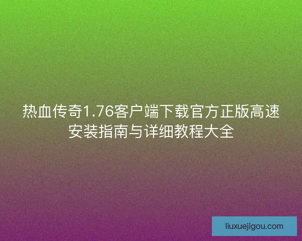 热血传奇1.76客户端下载官方正版高速安装指南与详细教程大全