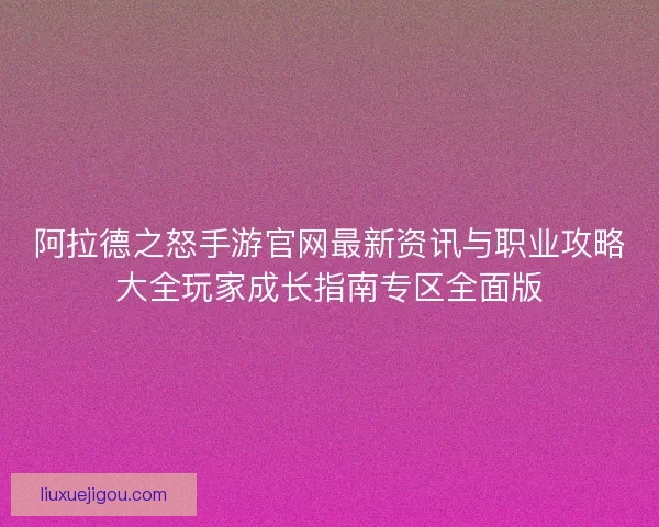 阿拉德之怒手游官网最新资讯与职业攻略大全玩家成长指南专区全面版