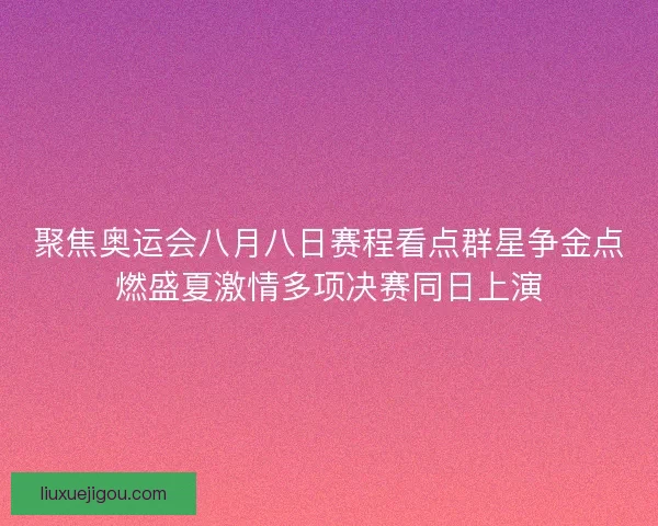 聚焦奥运会八月八日赛程看点群星争金点燃盛夏激情多项决赛同日上演