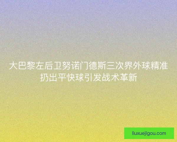 大巴黎左后卫努诺门德斯三次界外球精准扔出平快球引发战术革新