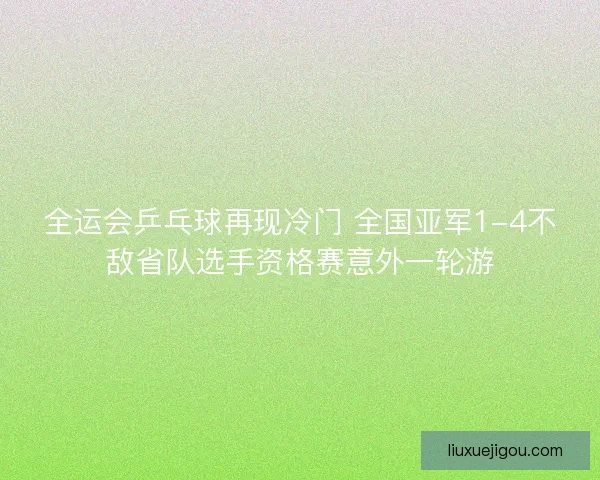全运会乒乓球再现冷门 全国亚军1-4不敌省队选手资格赛意外一轮游