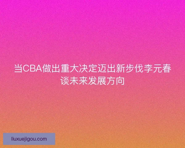 当CBA做出重大决定迈出新步伐李元春谈未来发展方向